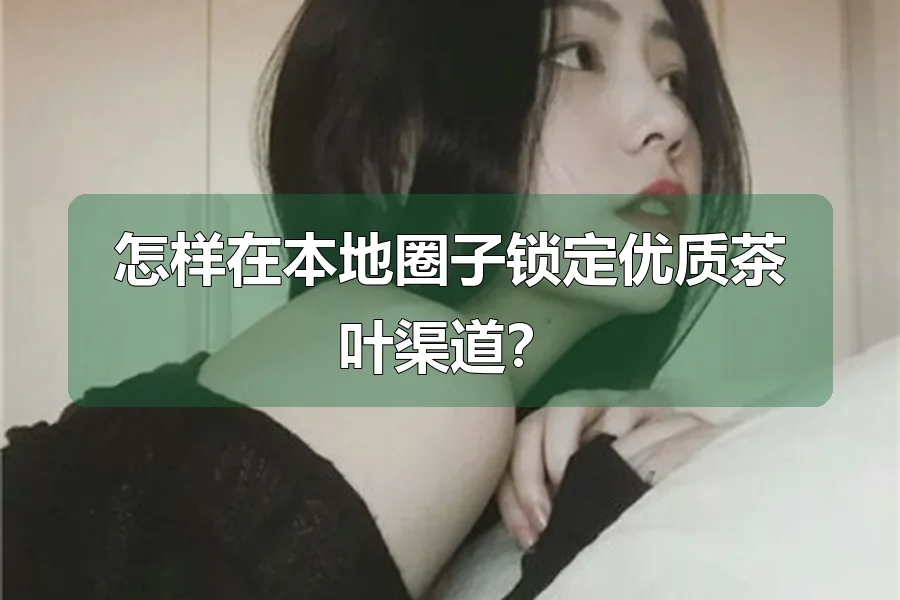 怎样在本地圈子锁定优质茶叶渠道？
